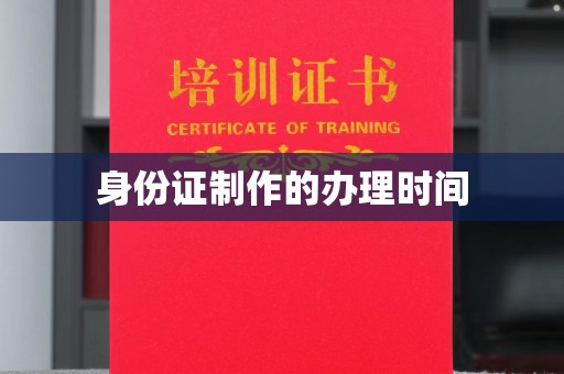 沧州身份证制作的办理时间