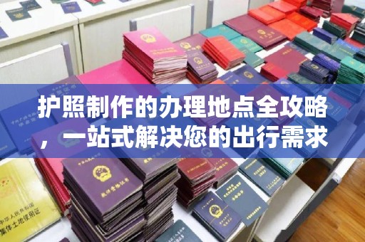 沧州护照制作的办理地点全攻略，一站式解决您的出行需求