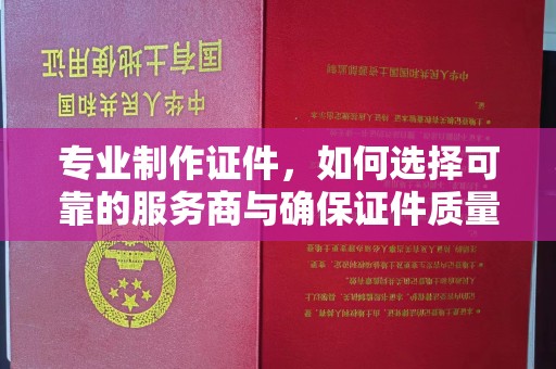 沧州专业制作证件，如何选择可靠的服务商与确保证件质量