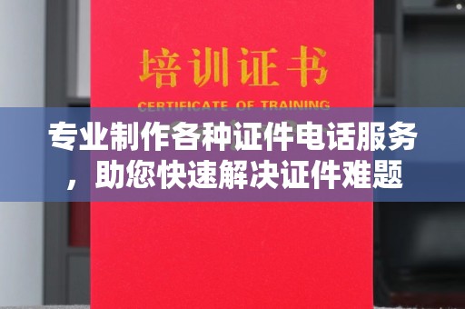 沧州专业制作各种证件电话服务，助您快速解决证件难题