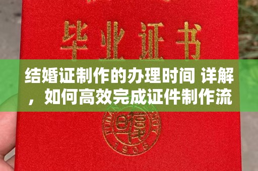 沧州结婚证制作的办理时间 详解，如何高效完成证件制作流程