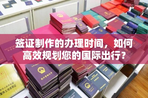 沧州签证制作的办理时间，如何高效规划您的国际出行？