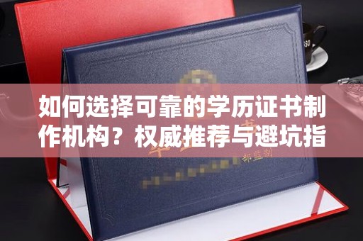 沧州如何选择可靠的学历证书制作机构？权威推荐与避坑指南