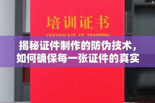沧州揭秘证件制作的防伪技术，如何确保每一张证件的真实性