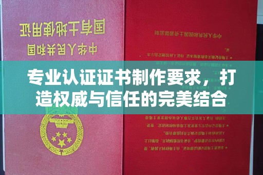 沧州专业认证证书制作要求，打造权威与信任的完美结合
