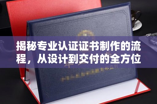沧州揭秘专业认证证书制作的流程，从设计到交付的全方位指南