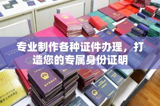 沧州专业制作各种证件办理，打造您的专属身份证明