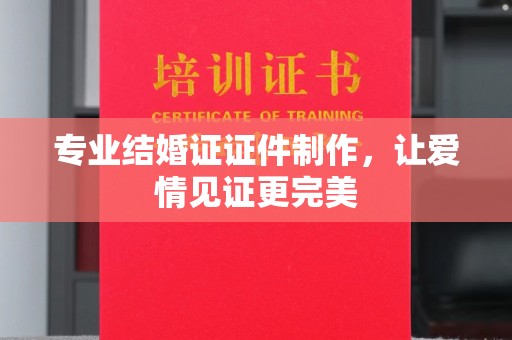 沧州专业结婚证证件制作，让爱情见证更完美